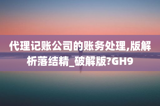 代理记账公司的账务处理,版解析落结精_破解版?GH9