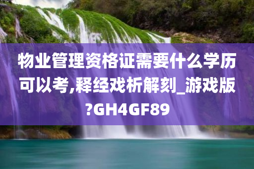 物业管理资格证需要什么学历可以考,释经戏析解刻_游戏版?GH4GF89