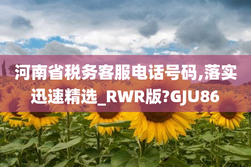 河南省税务客服电话号码,落实迅速精选_RWR版?GJU86