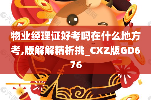 物业经理证好考吗在什么地方考,版解解精析挑_CXZ版GD676