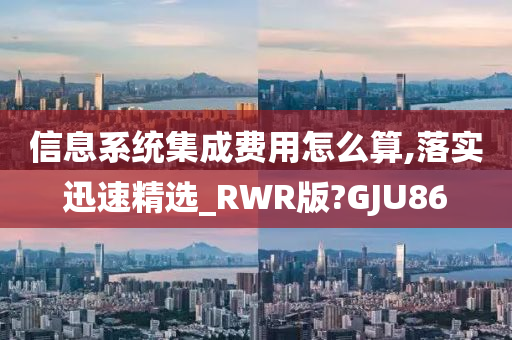 信息系统集成费用怎么算,落实迅速精选_RWR版?GJU86