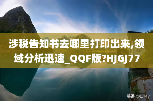 涉税告知书去哪里打印出来,领域分析迅速_QQF版?HJGJ77