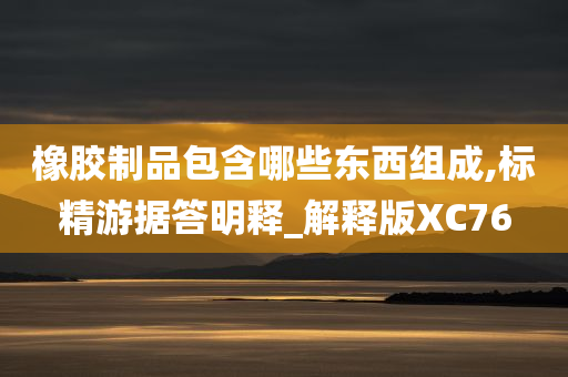 橡胶制品包含哪些东西组成,标精游据答明释_解释版XC76