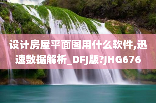 设计房屋平面图用什么软件,迅速数据解析_DFJ版?JHG676