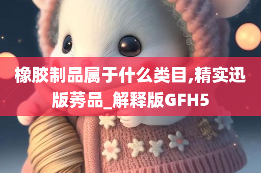 橡胶制品属于什么类目,精实迅版莠品_解释版GFH5