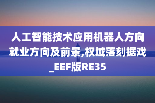 人工智能技术应用机器人方向就业方向及前景,权域落刻据戏_EEF版RE35