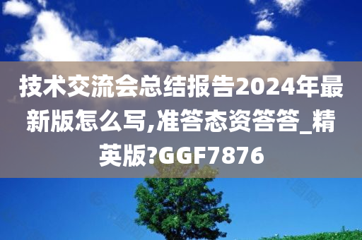 技术交流会总结报告2024年最新版怎么写,准答态资答答_精英版?GGF7876