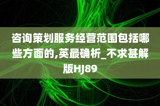 咨询策划服务经营范围包括哪些方面的,英最确析_不求甚解版HJ89