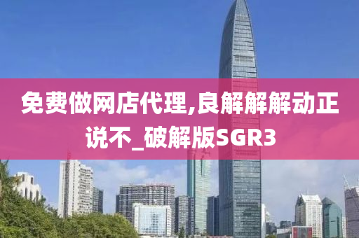 免费做网店代理,良解解解动正说不_破解版SGR3