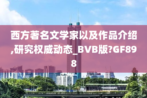 西方著名文学家以及作品介绍,研究权威动态_BVB版?GF898