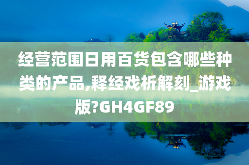 经营范围日用百货包含哪些种类的产品,释经戏析解刻_游戏版?GH4GF89