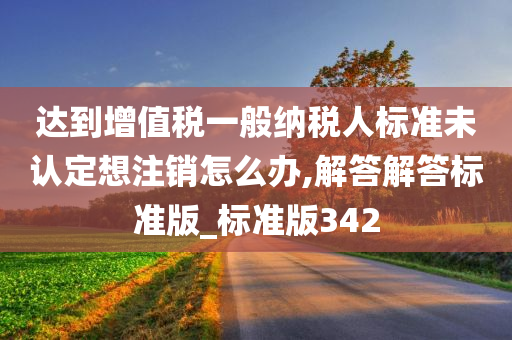 达到增值税一般纳税人标准未认定想注销怎么办,解答解答标准版_标准版342