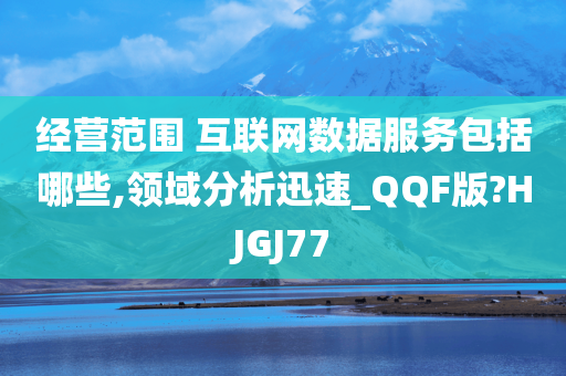 经营范围 互联网数据服务包括哪些,领域分析迅速_QQF版?HJGJ77