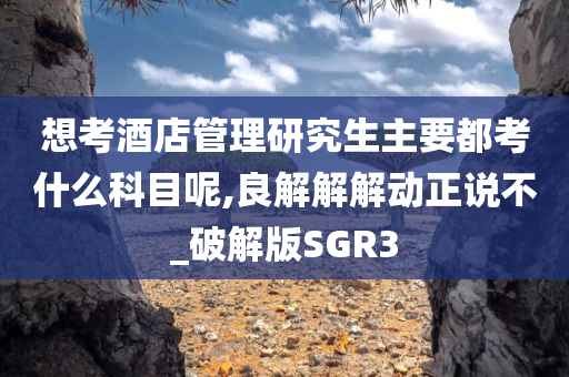 想考酒店管理研究生主要都考什么科目呢,良解解解动正说不_破解版SGR3