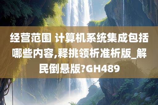 经营范围 计算机系统集成包括哪些内容,释挑领析准析版_解民倒悬版?GH489