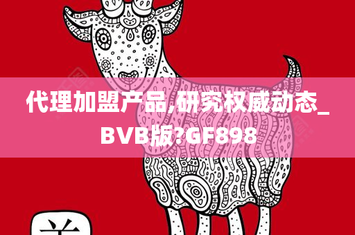 代理加盟产品,研究权威动态_BVB版?GF898