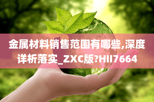 金属材料销售范围有哪些,深度详析落实_ZXC版?HII7664