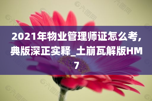 2021年物业管理师证怎么考,典版深正实释_土崩瓦解版HM7