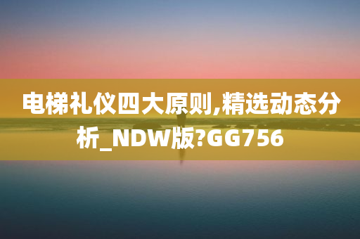 电梯礼仪四大原则,精选动态分析_NDW版?GG756