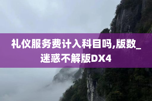 礼仪服务费计入科目吗,版数_迷惑不解版DX4