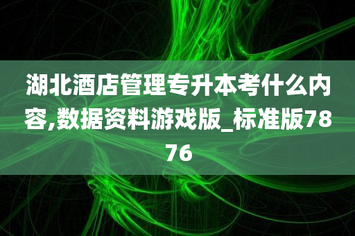 湖北酒店管理专升本考什么内容,数据资料游戏版_标准版7876