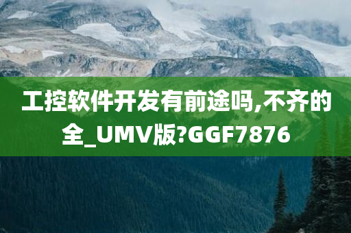 工控软件开发有前途吗,不齐的全_UMV版?GGF7876