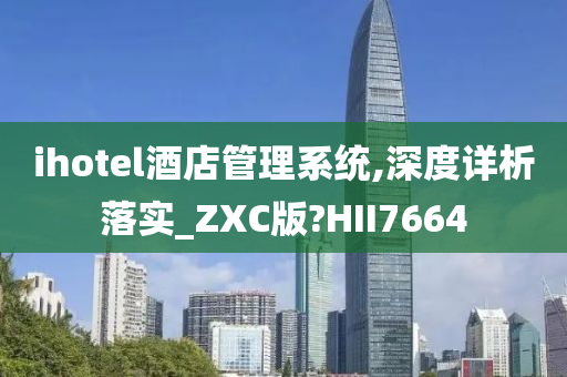 ihotel酒店管理系统,深度详析落实_ZXC版?HII7664