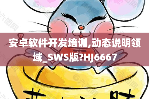 安卓软件开发培训,动态说明领域_SWS版?HJ6667