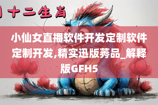 小仙女直播软件开发定制软件定制开发,精实迅版莠品_解释版GFH5