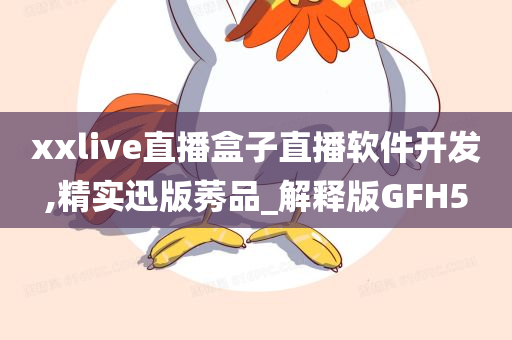 xxlive直播盒子直播软件开发,精实迅版莠品_解释版GFH5