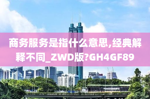 商务服务是指什么意思,经典解释不同_ZWD版?GH4GF89