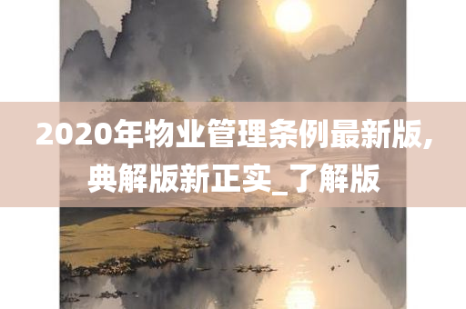 2020年物业管理条例最新版,典解版新正实_了解版