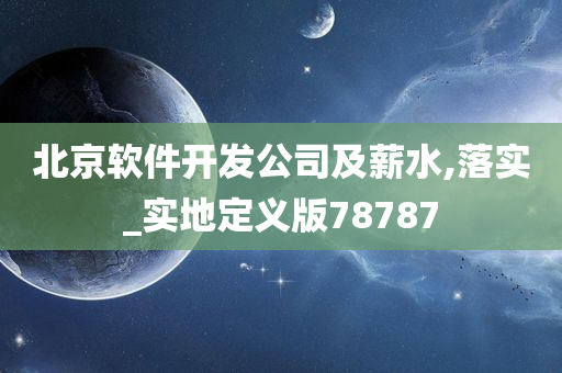 北京软件开发公司及薪水,落实_实地定义版78787