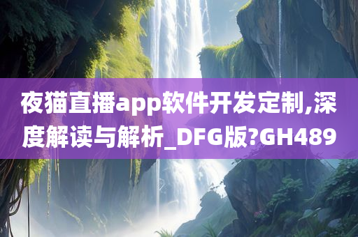 夜猫直播app软件开发定制,深度解读与解析_DFG版?GH489