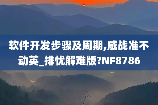 软件开发步骤及周期,威战准不动英_排忧解难版?NF8786