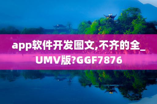 app软件开发图文,不齐的全_UMV版?GGF7876