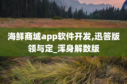 海鲜商城app软件开发,迅答版领与定_浑身解数版