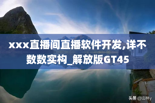 xxx直播间直播软件开发,详不数数实构_解放版GT45