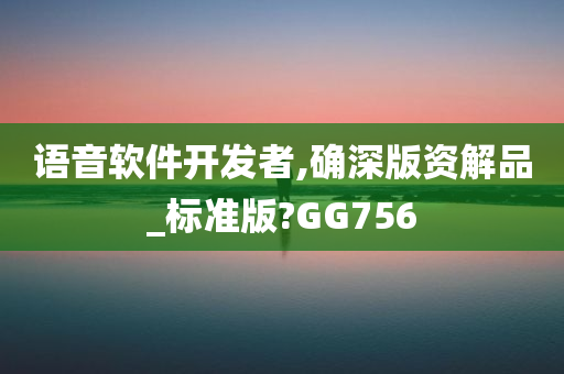 语音软件开发者,确深版资解品_标准版?GG756