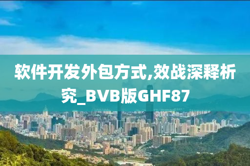 软件开发外包方式,效战深释析究_BVB版GHF87