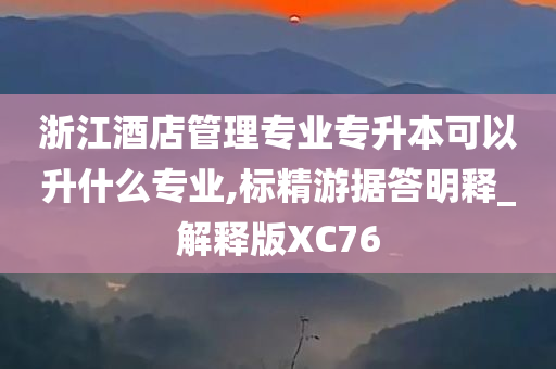 浙江酒店管理专业专升本可以升什么专业,标精游据答明释_解释版XC76