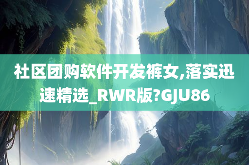 社区团购软件开发裤女,落实迅速精选_RWR版?GJU86