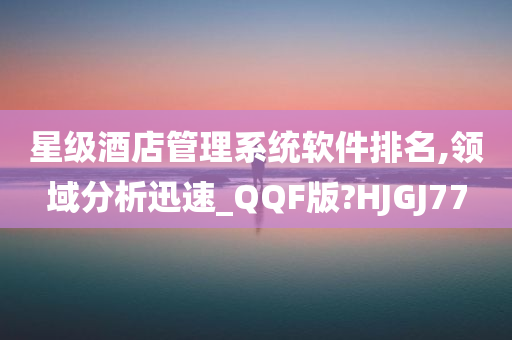 星级酒店管理系统软件排名,领域分析迅速_QQF版?HJGJ77