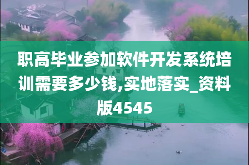 职高毕业参加软件开发系统培训需要多少钱,实地落实_资料版4545