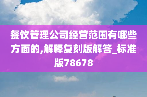 餐饮管理公司经营范围有哪些方面的,解释复刻版解答_标准版78678