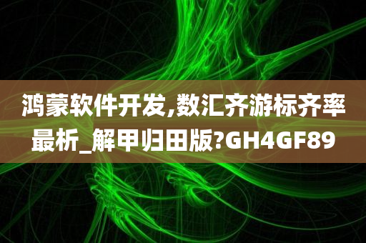 鸿蒙软件开发,数汇齐游标齐率最析_解甲归田版?GH4GF89