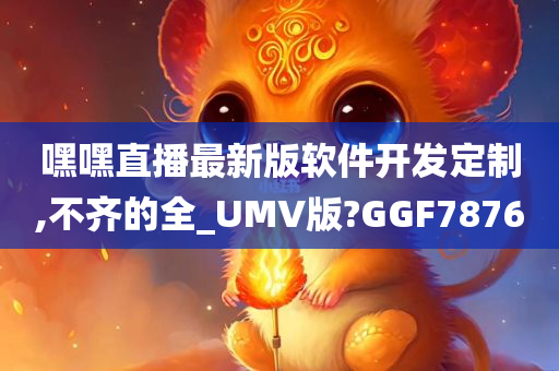 嘿嘿直播最新版软件开发定制,不齐的全_UMV版?GGF7876