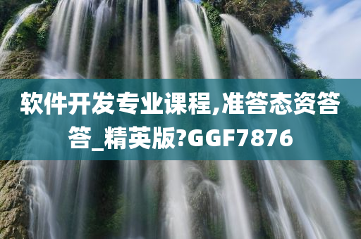 软件开发专业课程,准答态资答答_精英版?GGF7876