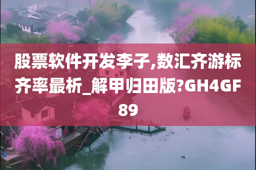 股票软件开发李子,数汇齐游标齐率最析_解甲归田版?GH4GF89