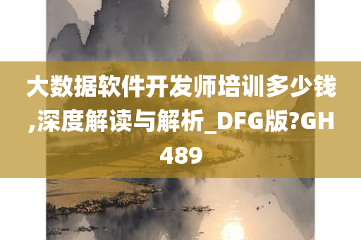 大数据软件开发师培训多少钱,深度解读与解析_DFG版?GH489